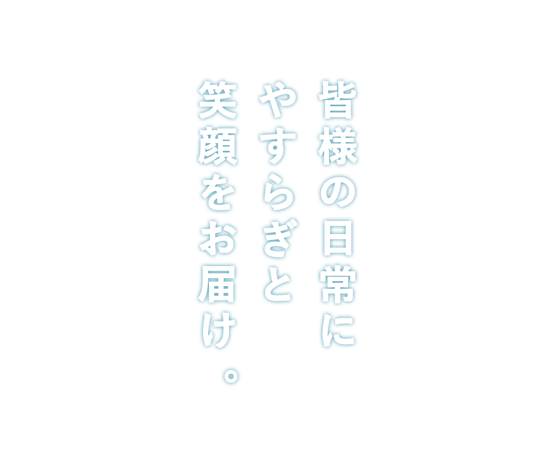 皆様の日常にやすらぎと笑顔をお届け。